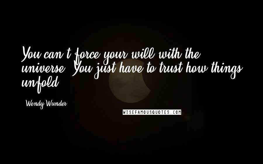 Wendy Wunder Quotes: You can't force your will with the universe. You just have to trust how things unfold.