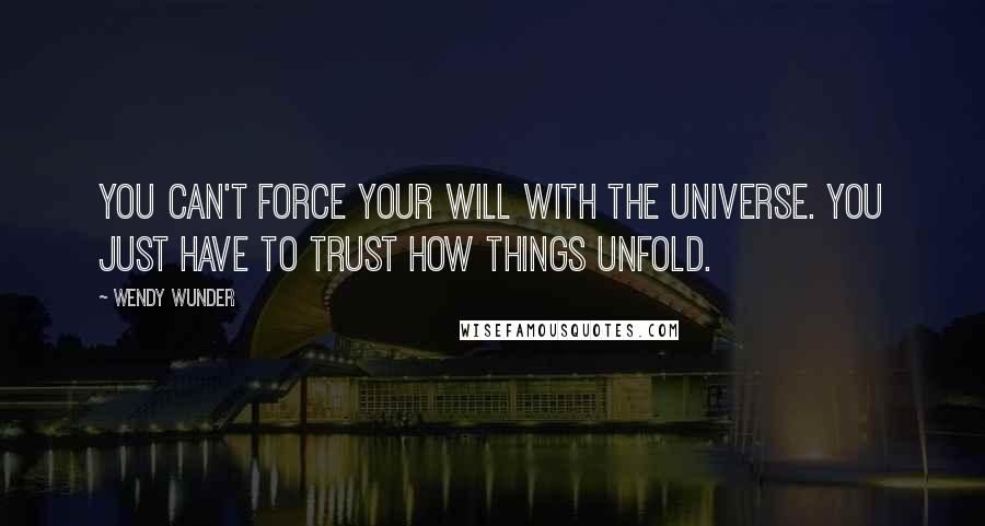 Wendy Wunder Quotes: You can't force your will with the universe. You just have to trust how things unfold.