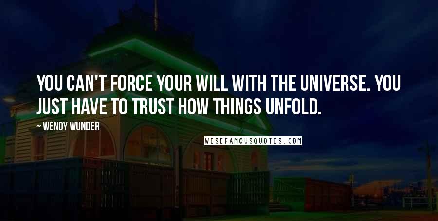 Wendy Wunder Quotes: You can't force your will with the universe. You just have to trust how things unfold.