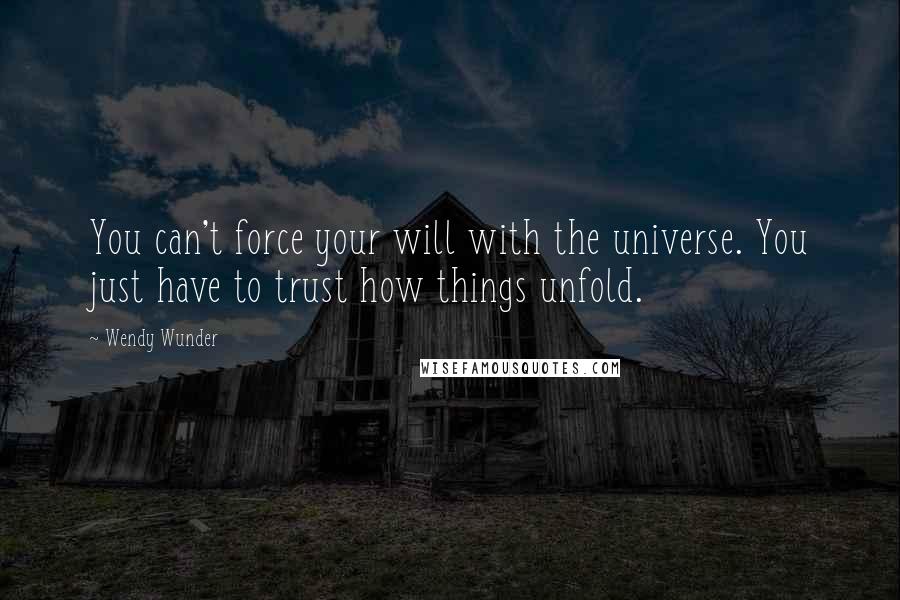 Wendy Wunder Quotes: You can't force your will with the universe. You just have to trust how things unfold.