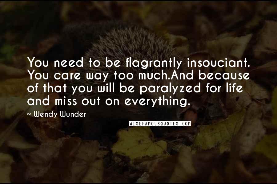 Wendy Wunder Quotes: You need to be flagrantly insouciant. You care way too much.And because of that you will be paralyzed for life and miss out on everything.