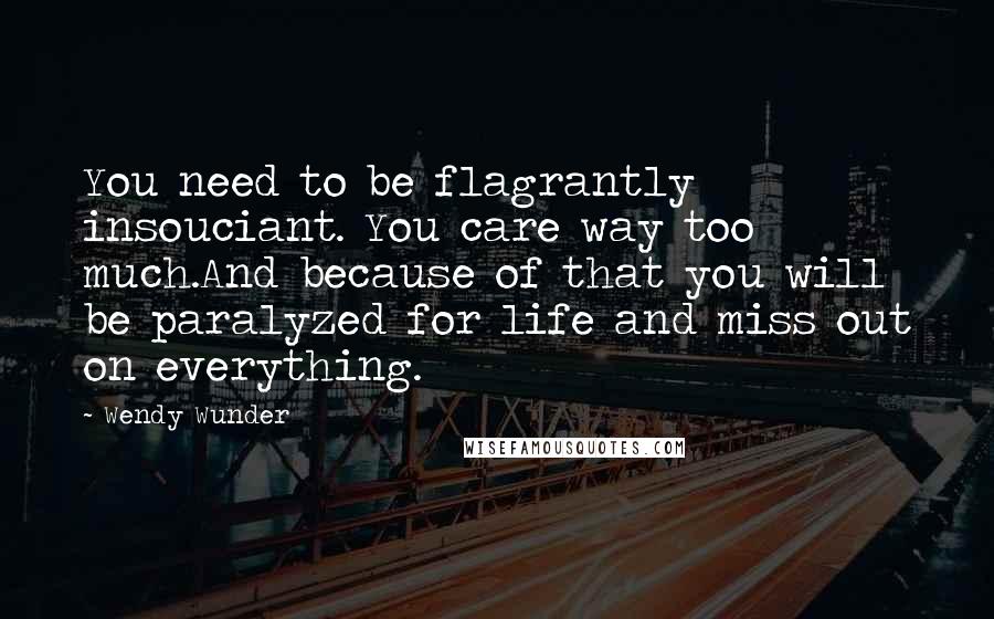 Wendy Wunder Quotes: You need to be flagrantly insouciant. You care way too much.And because of that you will be paralyzed for life and miss out on everything.