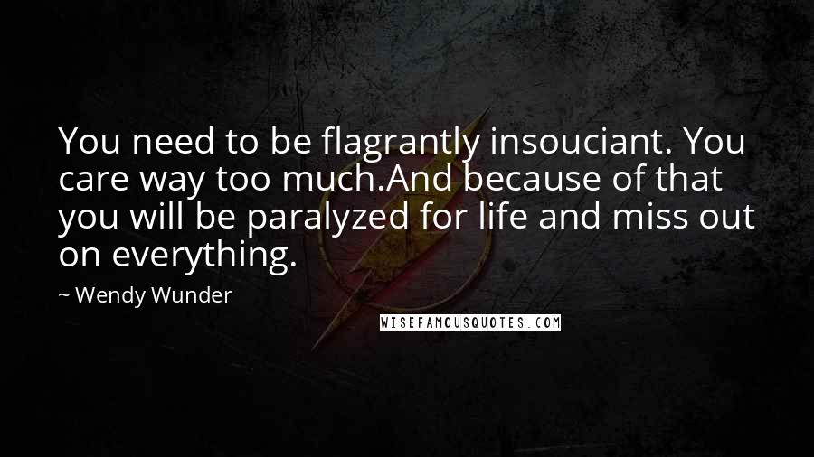 Wendy Wunder Quotes: You need to be flagrantly insouciant. You care way too much.And because of that you will be paralyzed for life and miss out on everything.