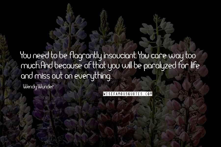 Wendy Wunder Quotes: You need to be flagrantly insouciant. You care way too much.And because of that you will be paralyzed for life and miss out on everything.