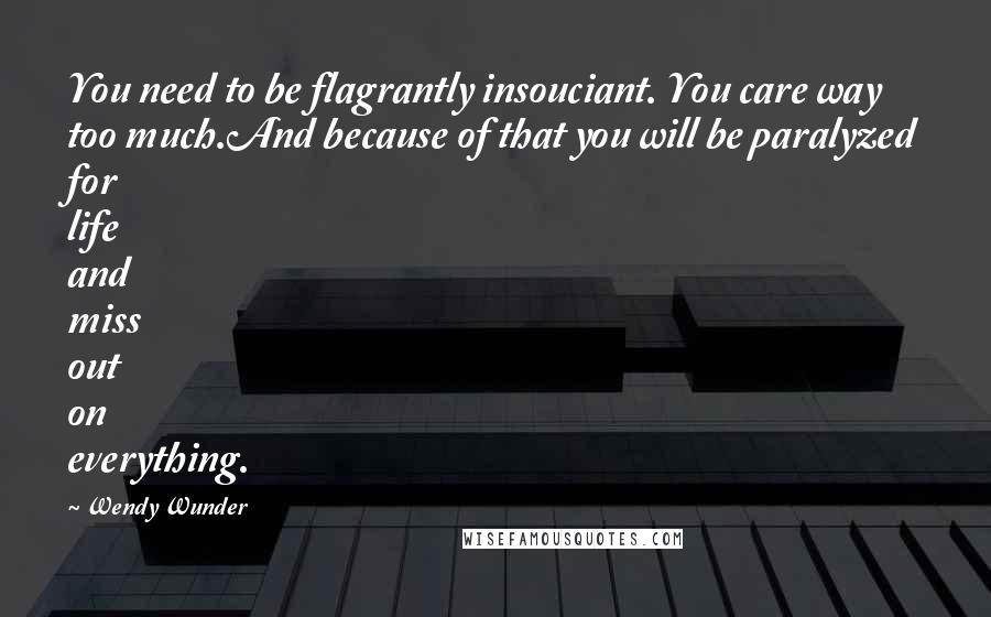 Wendy Wunder Quotes: You need to be flagrantly insouciant. You care way too much.And because of that you will be paralyzed for life and miss out on everything.