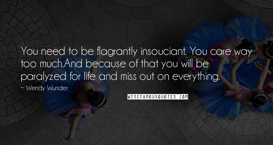 Wendy Wunder Quotes: You need to be flagrantly insouciant. You care way too much.And because of that you will be paralyzed for life and miss out on everything.