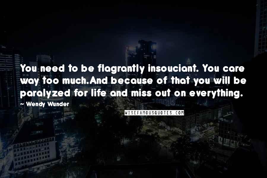 Wendy Wunder Quotes: You need to be flagrantly insouciant. You care way too much.And because of that you will be paralyzed for life and miss out on everything.