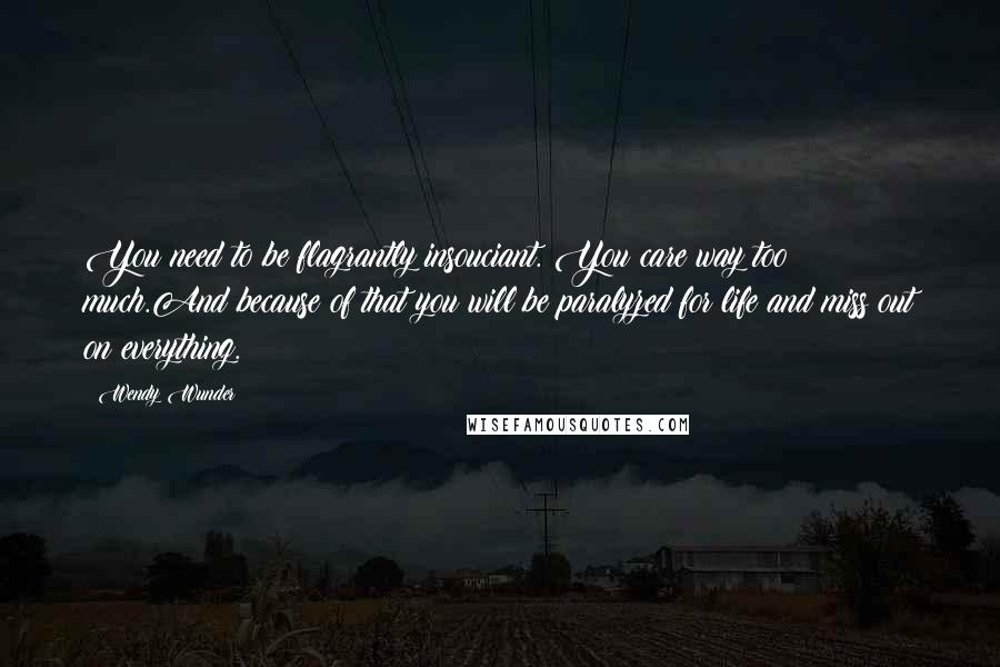 Wendy Wunder Quotes: You need to be flagrantly insouciant. You care way too much.And because of that you will be paralyzed for life and miss out on everything.