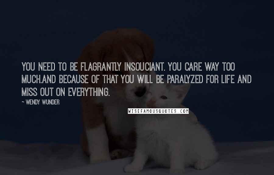 Wendy Wunder Quotes: You need to be flagrantly insouciant. You care way too much.And because of that you will be paralyzed for life and miss out on everything.