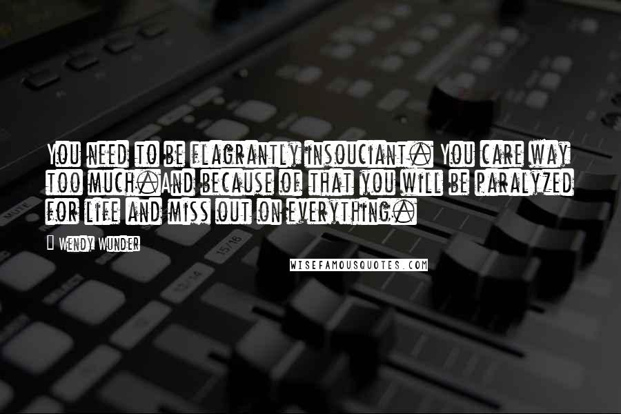 Wendy Wunder Quotes: You need to be flagrantly insouciant. You care way too much.And because of that you will be paralyzed for life and miss out on everything.