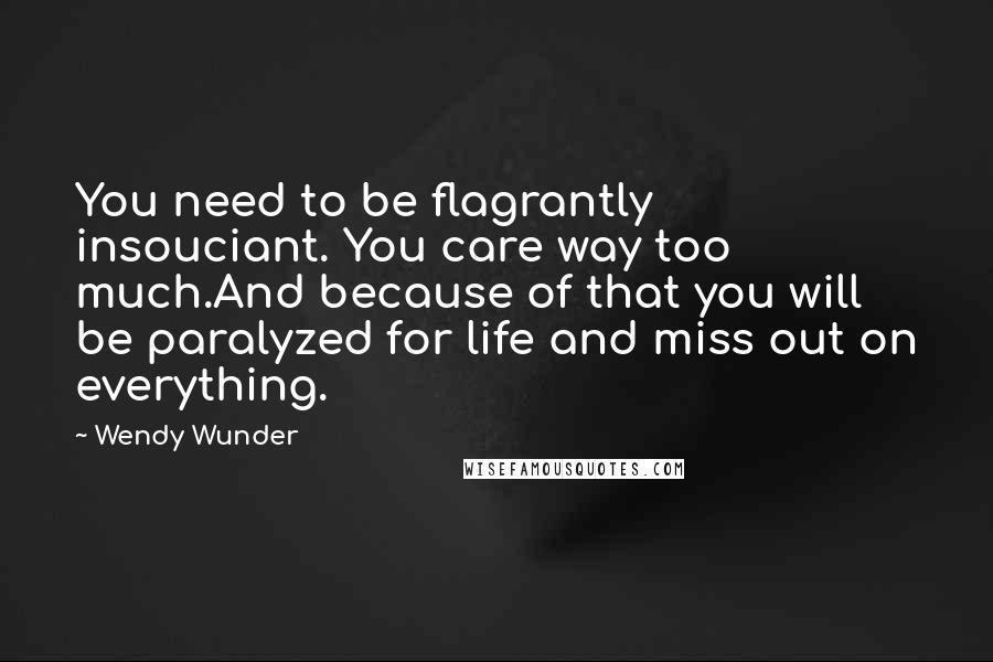 Wendy Wunder Quotes: You need to be flagrantly insouciant. You care way too much.And because of that you will be paralyzed for life and miss out on everything.