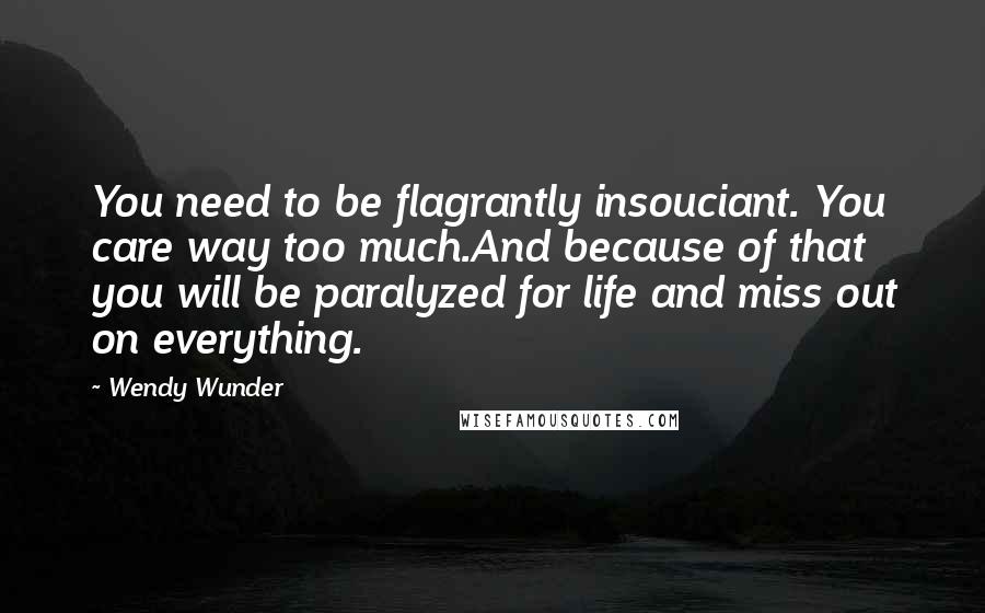 Wendy Wunder Quotes: You need to be flagrantly insouciant. You care way too much.And because of that you will be paralyzed for life and miss out on everything.