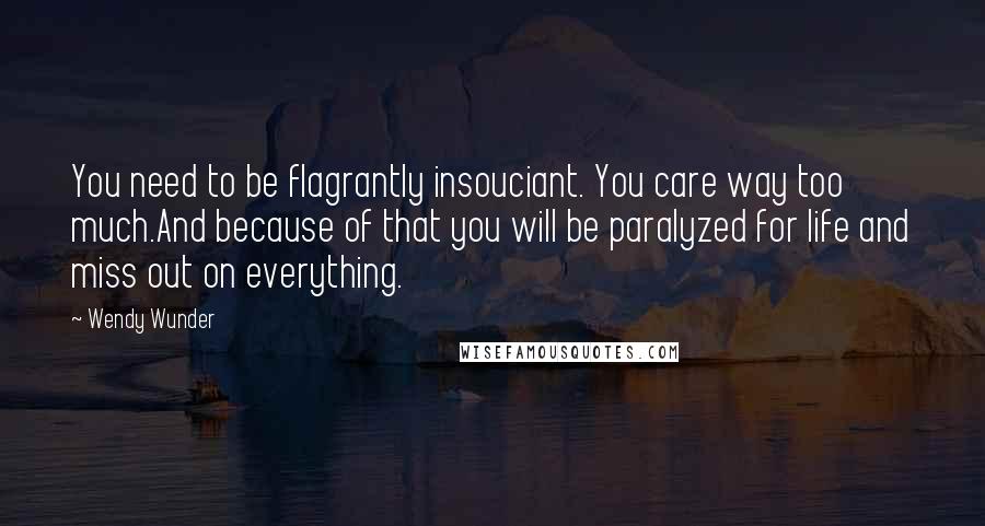 Wendy Wunder Quotes: You need to be flagrantly insouciant. You care way too much.And because of that you will be paralyzed for life and miss out on everything.