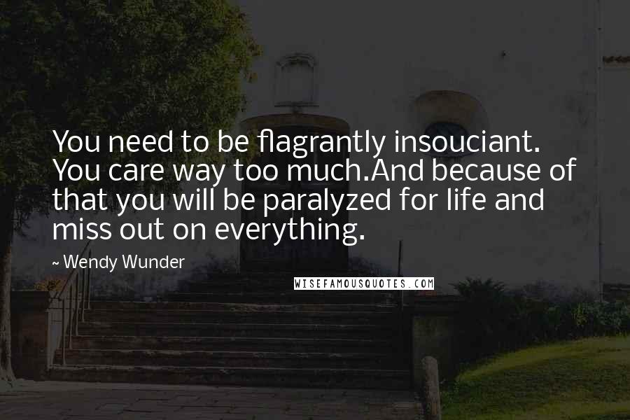 Wendy Wunder Quotes: You need to be flagrantly insouciant. You care way too much.And because of that you will be paralyzed for life and miss out on everything.