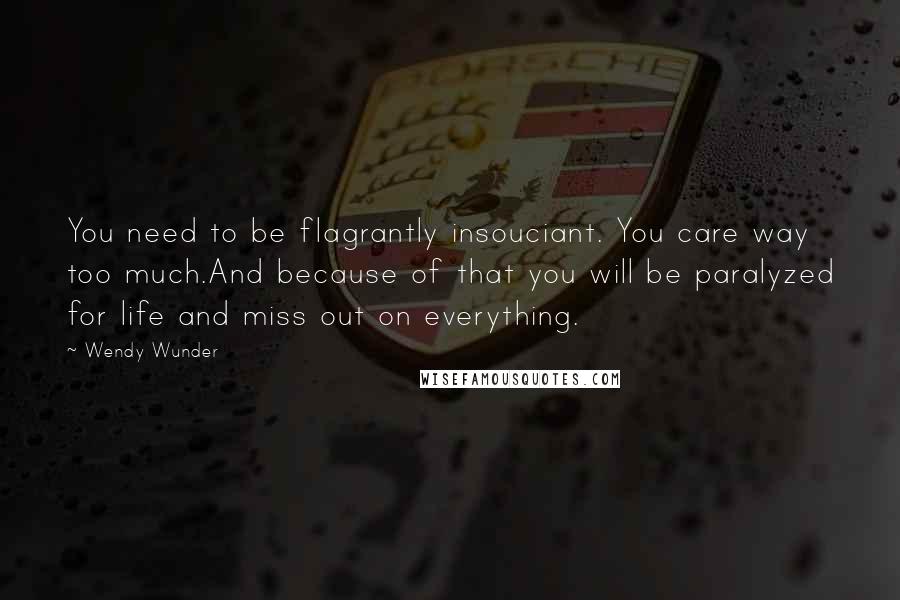 Wendy Wunder Quotes: You need to be flagrantly insouciant. You care way too much.And because of that you will be paralyzed for life and miss out on everything.