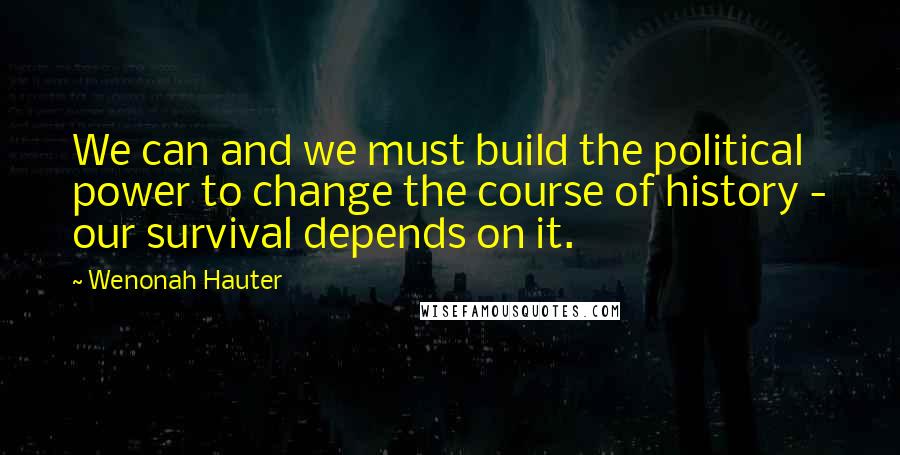 Wenonah Hauter Quotes: We can and we must build the political power to change the course of history - our survival depends on it.