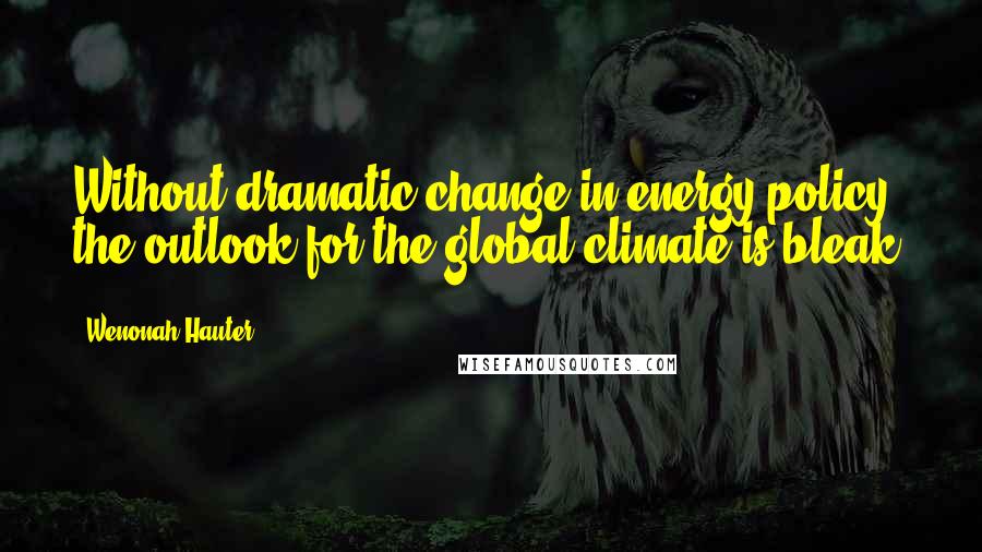 Wenonah Hauter Quotes: Without dramatic change in energy policy, the outlook for the global climate is bleak.