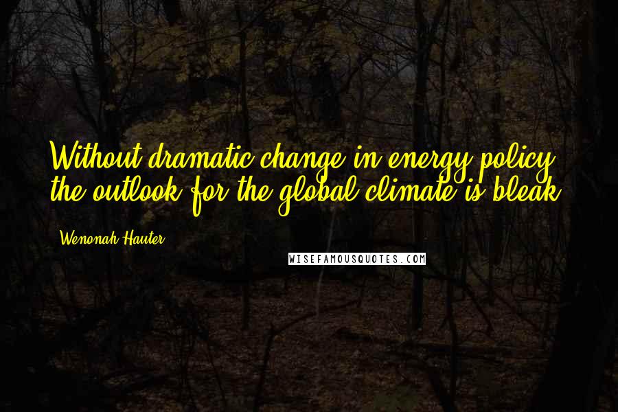 Wenonah Hauter Quotes: Without dramatic change in energy policy, the outlook for the global climate is bleak.