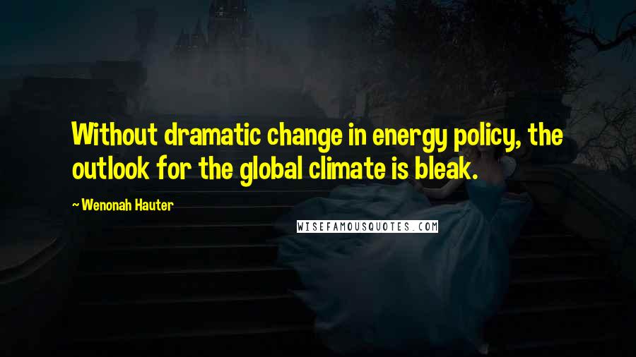 Wenonah Hauter Quotes: Without dramatic change in energy policy, the outlook for the global climate is bleak.