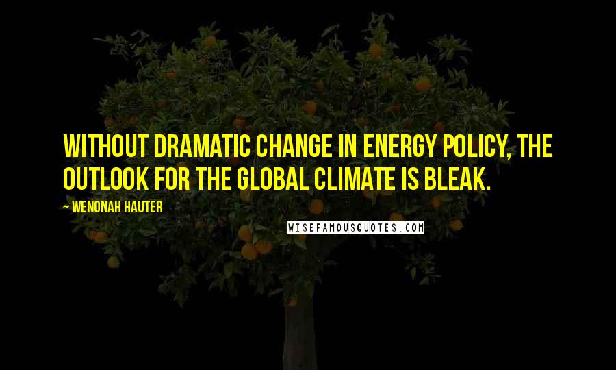 Wenonah Hauter Quotes: Without dramatic change in energy policy, the outlook for the global climate is bleak.