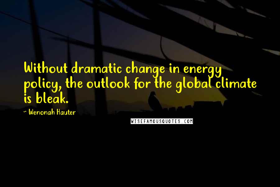 Wenonah Hauter Quotes: Without dramatic change in energy policy, the outlook for the global climate is bleak.