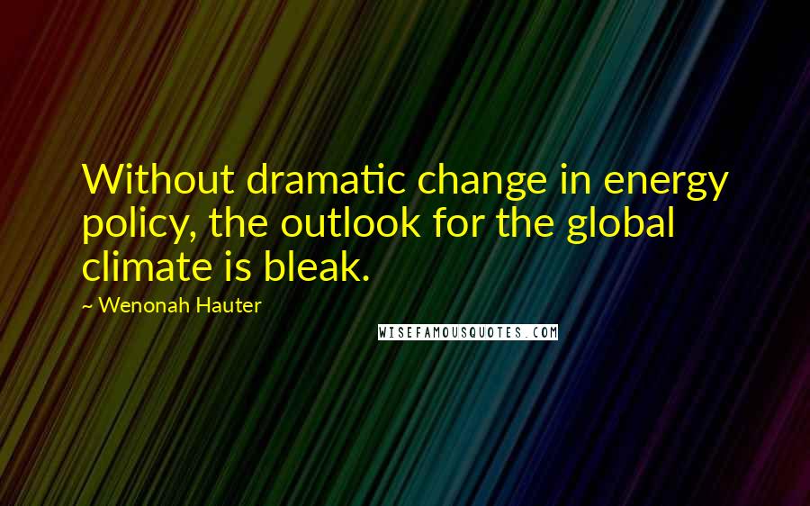 Wenonah Hauter Quotes: Without dramatic change in energy policy, the outlook for the global climate is bleak.