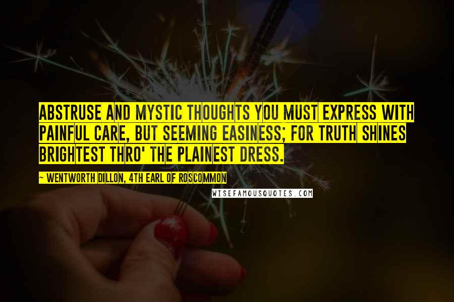 Wentworth Dillon, 4th Earl Of Roscommon Quotes: Abstruse and mystic thoughts you must express With painful care, but seeming easiness; For truth shines brightest thro' the plainest dress.