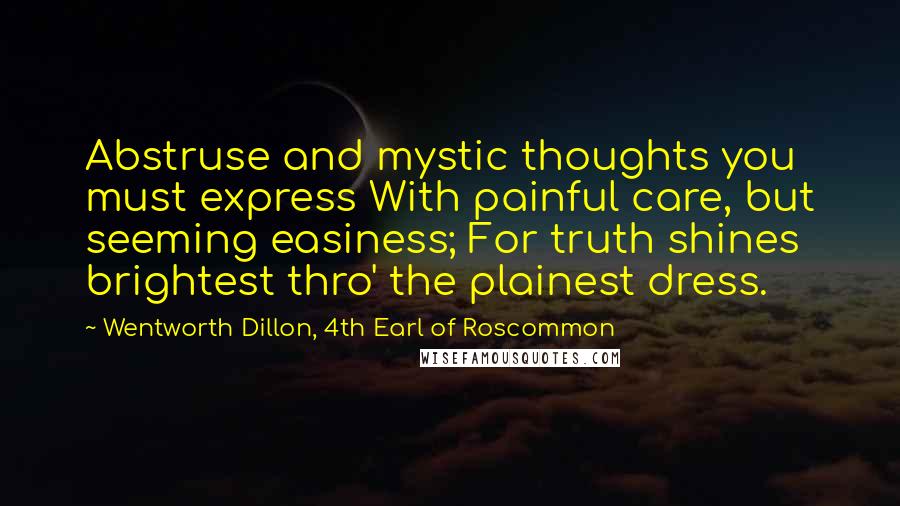 Wentworth Dillon, 4th Earl Of Roscommon Quotes: Abstruse and mystic thoughts you must express With painful care, but seeming easiness; For truth shines brightest thro' the plainest dress.