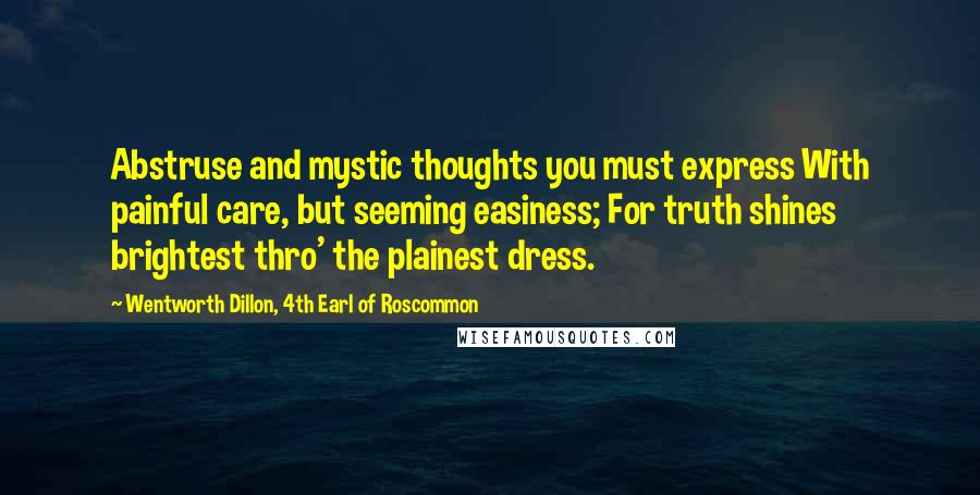 Wentworth Dillon, 4th Earl Of Roscommon Quotes: Abstruse and mystic thoughts you must express With painful care, but seeming easiness; For truth shines brightest thro' the plainest dress.