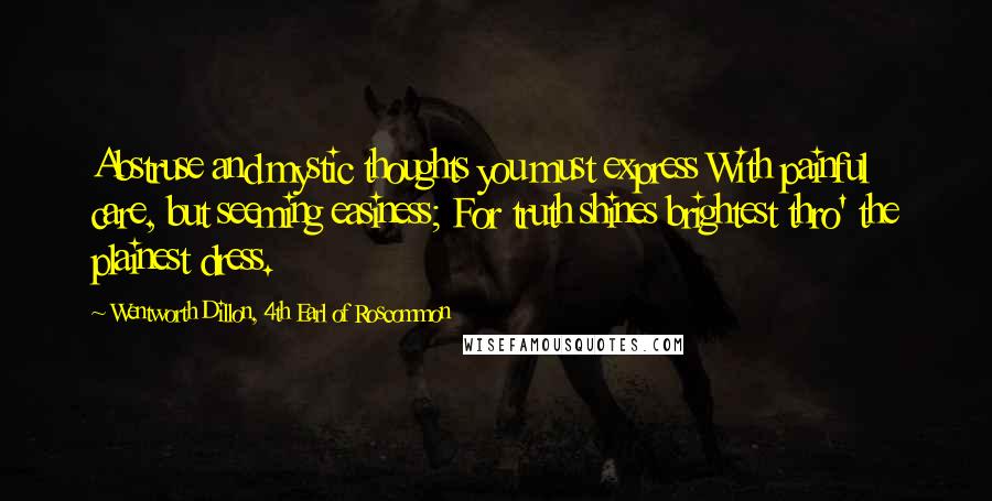 Wentworth Dillon, 4th Earl Of Roscommon Quotes: Abstruse and mystic thoughts you must express With painful care, but seeming easiness; For truth shines brightest thro' the plainest dress.