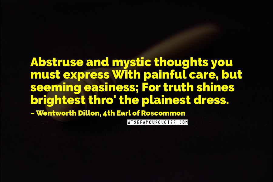 Wentworth Dillon, 4th Earl Of Roscommon Quotes: Abstruse and mystic thoughts you must express With painful care, but seeming easiness; For truth shines brightest thro' the plainest dress.