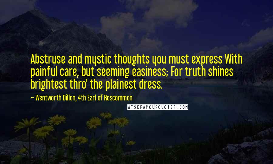 Wentworth Dillon, 4th Earl Of Roscommon Quotes: Abstruse and mystic thoughts you must express With painful care, but seeming easiness; For truth shines brightest thro' the plainest dress.