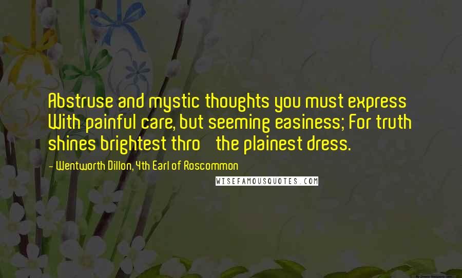 Wentworth Dillon, 4th Earl Of Roscommon Quotes: Abstruse and mystic thoughts you must express With painful care, but seeming easiness; For truth shines brightest thro' the plainest dress.