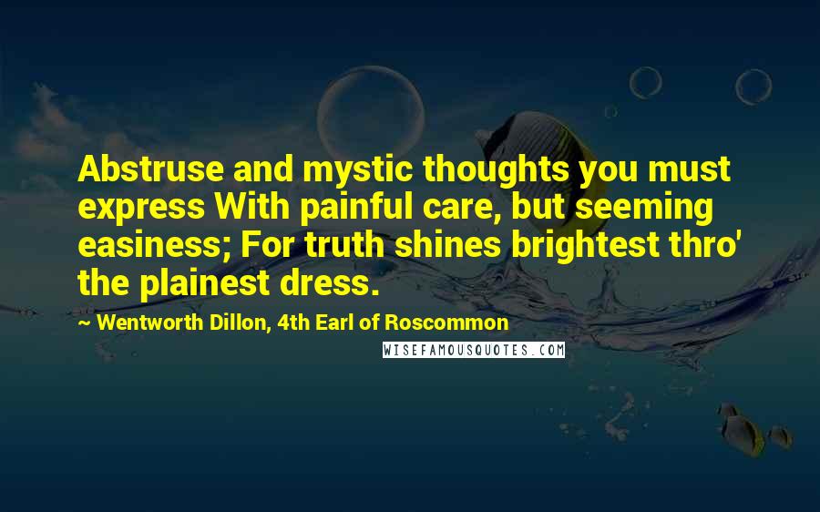 Wentworth Dillon, 4th Earl Of Roscommon Quotes: Abstruse and mystic thoughts you must express With painful care, but seeming easiness; For truth shines brightest thro' the plainest dress.