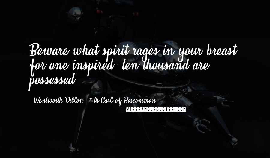 Wentworth Dillon, 4th Earl Of Roscommon Quotes: Beware what spirit rages in your breast; for one inspired, ten thousand are possessed.