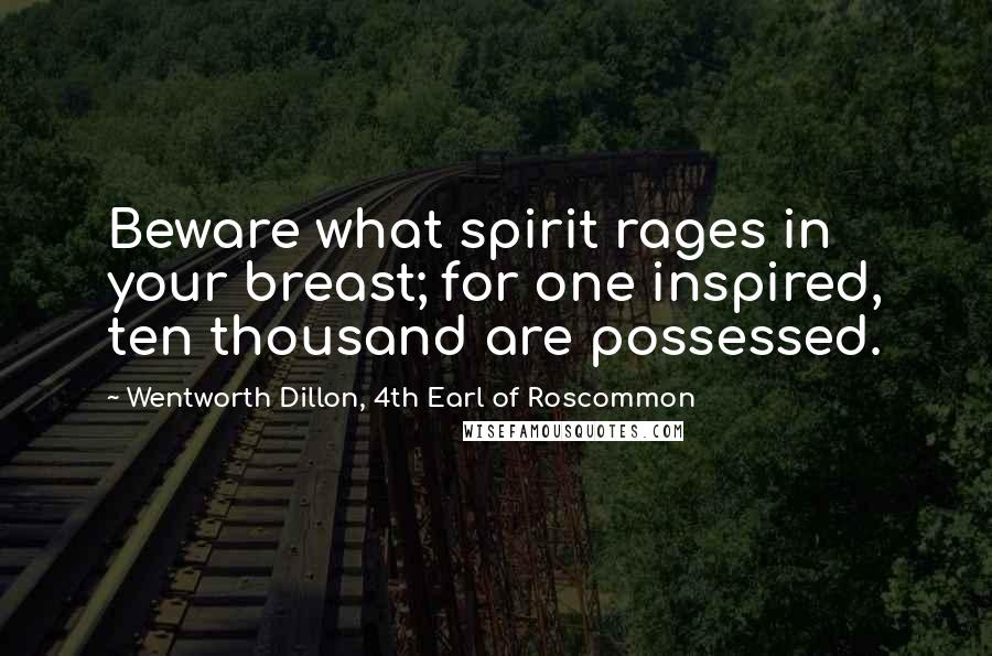 Wentworth Dillon, 4th Earl Of Roscommon Quotes: Beware what spirit rages in your breast; for one inspired, ten thousand are possessed.