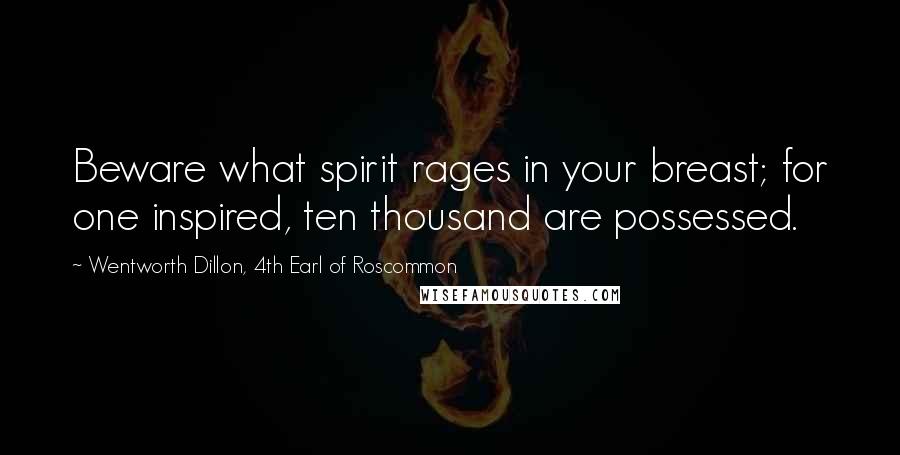 Wentworth Dillon, 4th Earl Of Roscommon Quotes: Beware what spirit rages in your breast; for one inspired, ten thousand are possessed.