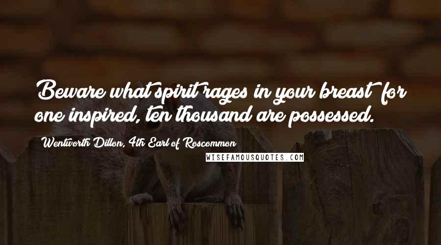 Wentworth Dillon, 4th Earl Of Roscommon Quotes: Beware what spirit rages in your breast; for one inspired, ten thousand are possessed.