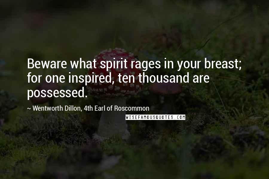 Wentworth Dillon, 4th Earl Of Roscommon Quotes: Beware what spirit rages in your breast; for one inspired, ten thousand are possessed.