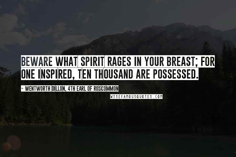 Wentworth Dillon, 4th Earl Of Roscommon Quotes: Beware what spirit rages in your breast; for one inspired, ten thousand are possessed.