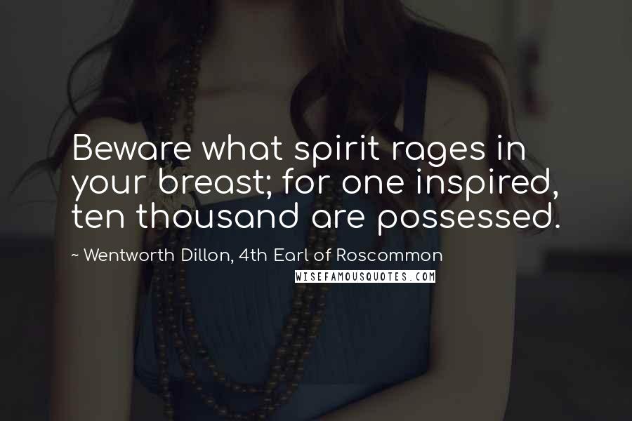 Wentworth Dillon, 4th Earl Of Roscommon Quotes: Beware what spirit rages in your breast; for one inspired, ten thousand are possessed.