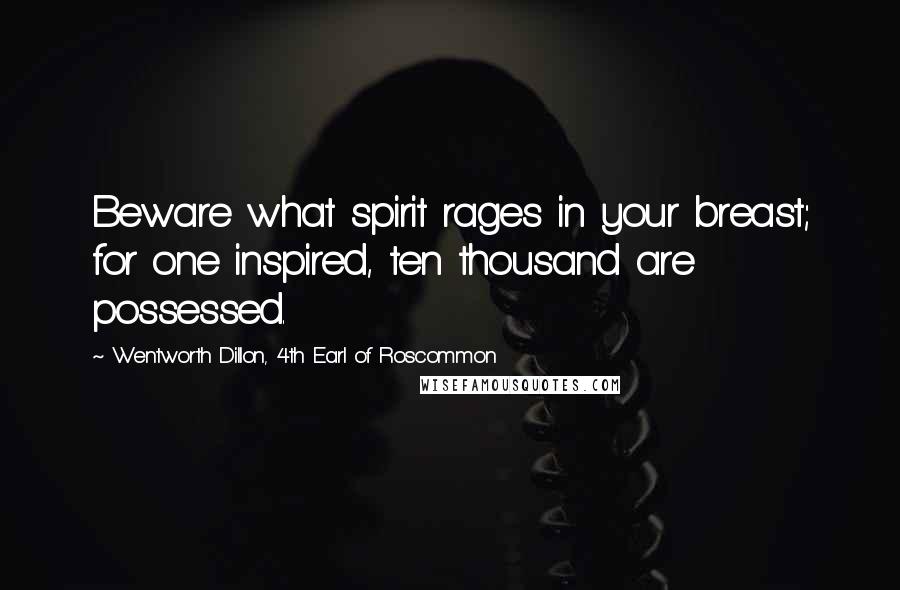 Wentworth Dillon, 4th Earl Of Roscommon Quotes: Beware what spirit rages in your breast; for one inspired, ten thousand are possessed.