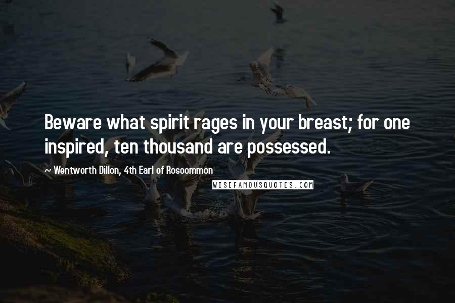 Wentworth Dillon, 4th Earl Of Roscommon Quotes: Beware what spirit rages in your breast; for one inspired, ten thousand are possessed.