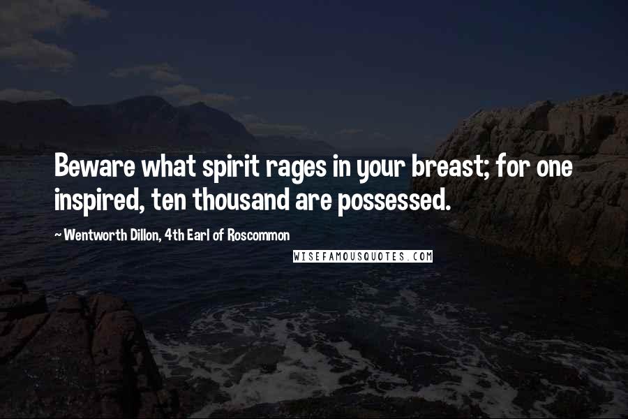 Wentworth Dillon, 4th Earl Of Roscommon Quotes: Beware what spirit rages in your breast; for one inspired, ten thousand are possessed.