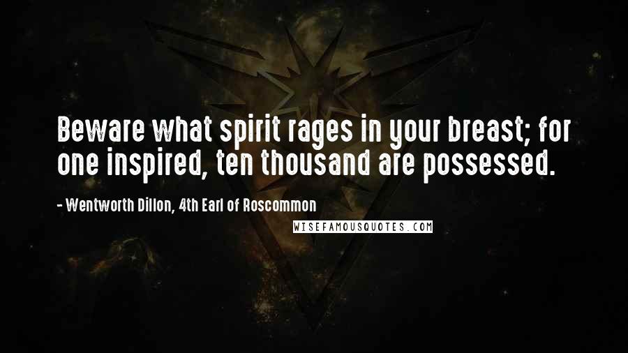 Wentworth Dillon, 4th Earl Of Roscommon Quotes: Beware what spirit rages in your breast; for one inspired, ten thousand are possessed.