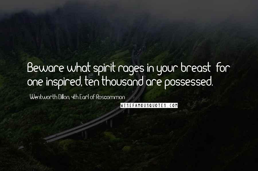 Wentworth Dillon, 4th Earl Of Roscommon Quotes: Beware what spirit rages in your breast; for one inspired, ten thousand are possessed.