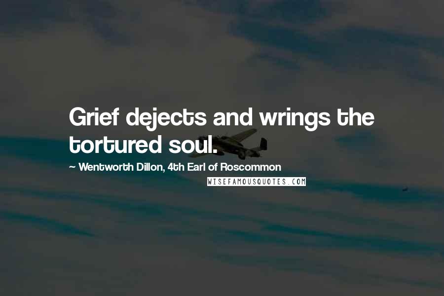 Wentworth Dillon, 4th Earl Of Roscommon Quotes: Grief dejects and wrings the tortured soul.