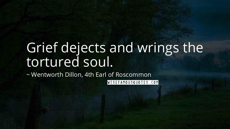 Wentworth Dillon, 4th Earl Of Roscommon Quotes: Grief dejects and wrings the tortured soul.