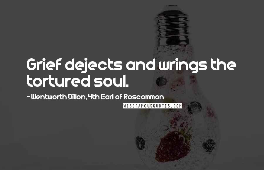 Wentworth Dillon, 4th Earl Of Roscommon Quotes: Grief dejects and wrings the tortured soul.