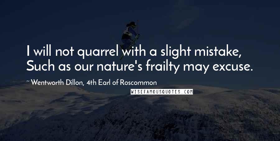 Wentworth Dillon, 4th Earl Of Roscommon Quotes: I will not quarrel with a slight mistake, Such as our nature's frailty may excuse.